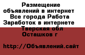 «Размещение объявлений в интернет» - Все города Работа » Заработок в интернете   . Тверская обл.,Осташков г.